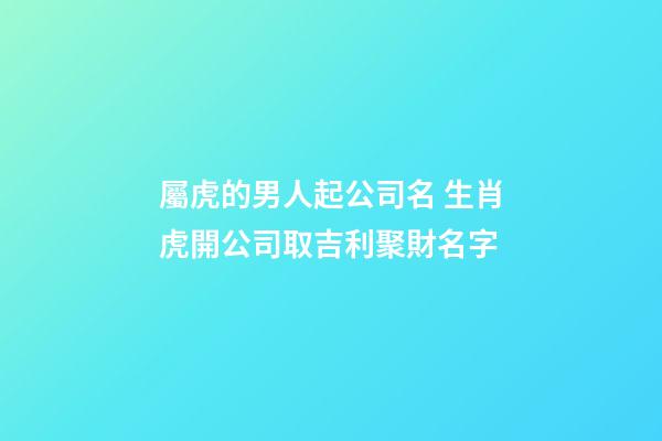 屬虎的男人起公司名 生肖虎開公司取吉利聚財名字-第1張-公司起名-玄機派